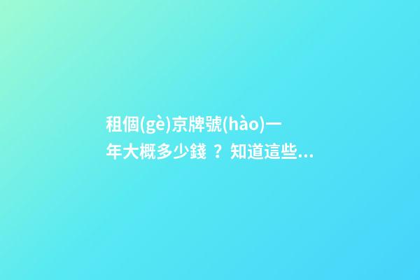 租個(gè)京牌號(hào)一年大概多少錢？知道這些就不怕被坑了!